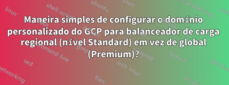 Maneira simples de configurar o domínio personalizado do GCP para balanceador de carga regional (nível Standard) em vez de global (Premium)?