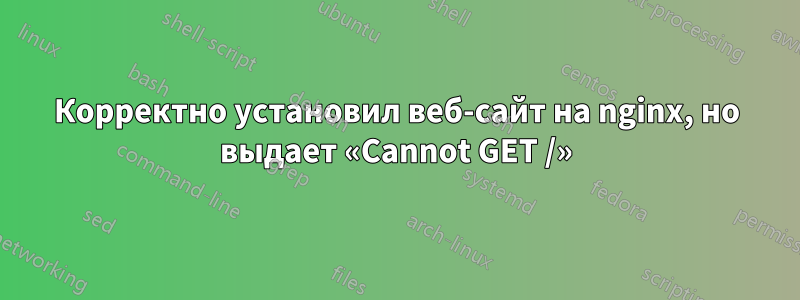 Корректно установил веб-сайт на nginx, но выдает «Cannot GET /»