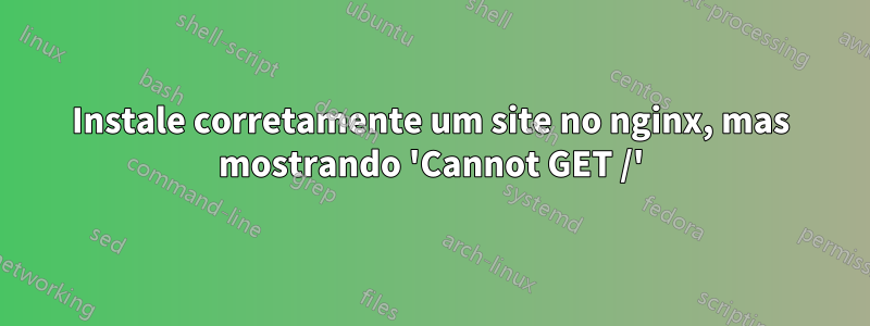 Instale corretamente um site no nginx, mas mostrando 'Cannot GET /'