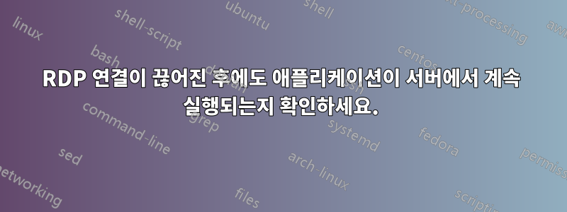 RDP 연결이 끊어진 후에도 애플리케이션이 서버에서 계속 실행되는지 확인하세요.