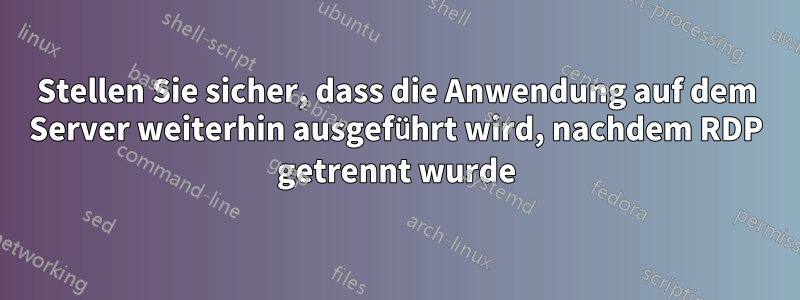 Stellen Sie sicher, dass die Anwendung auf dem Server weiterhin ausgeführt wird, nachdem RDP getrennt wurde