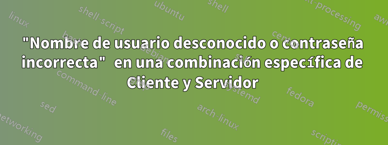 "Nombre de usuario desconocido o contraseña incorrecta" en una combinación específica de Cliente y Servidor
