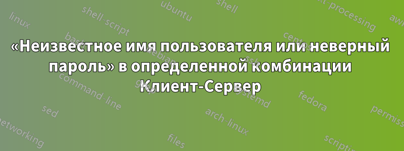 «Неизвестное имя пользователя или неверный пароль» в определенной комбинации Клиент-Сервер