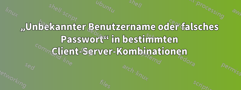 „Unbekannter Benutzername oder falsches Passwort“ in bestimmten Client-Server-Kombinationen