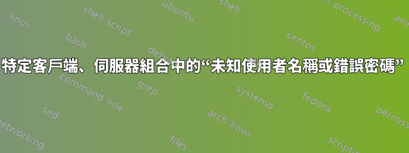 特定客戶端、伺服器組合中的“未知使用者名稱或錯誤密碼”
