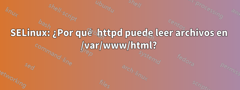 SELinux: ¿Por qué httpd puede leer archivos en /var/www/html?