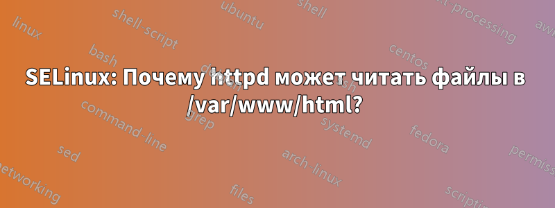 SELinux: Почему httpd может читать файлы в /var/www/html?