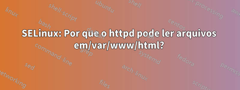 SELinux: Por que o httpd pode ler arquivos em/var/www/html?