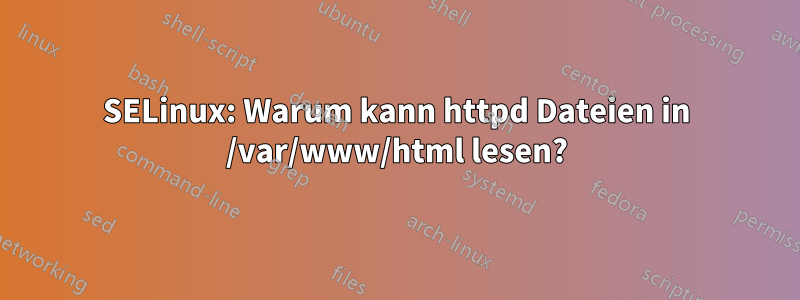 SELinux: Warum kann httpd Dateien in /var/www/html lesen?