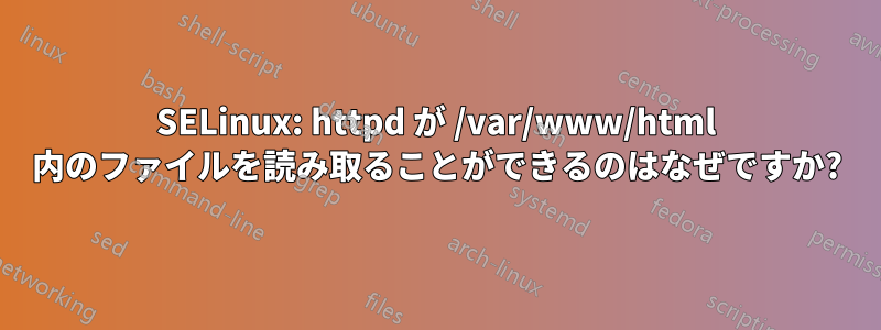 SELinux: httpd が /var/www/html 内のファイルを読み取ることができるのはなぜですか?