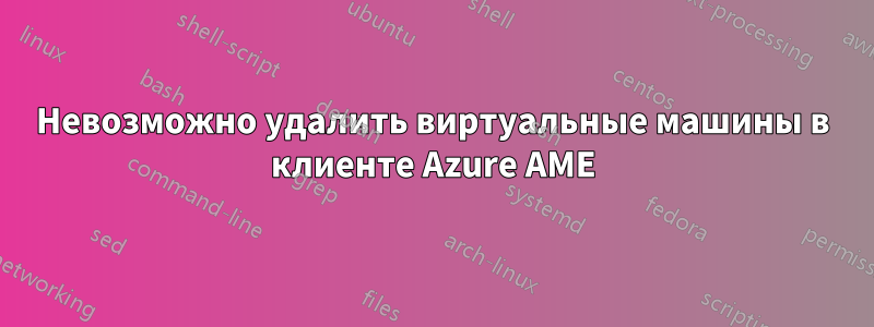 Невозможно удалить виртуальные машины в клиенте Azure AME