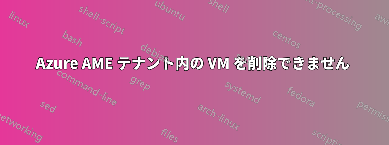 Azure AME テナント内の VM を削除できません
