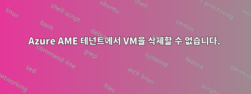 Azure AME 테넌트에서 VM을 삭제할 수 없습니다.