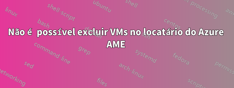 Não é possível excluir VMs no locatário do Azure AME