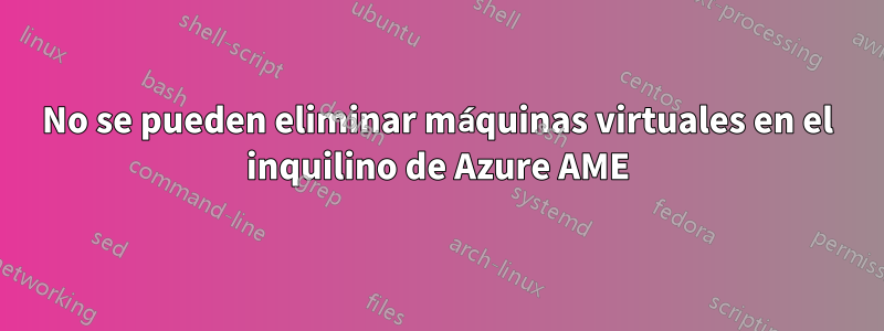 No se pueden eliminar máquinas virtuales en el inquilino de Azure AME