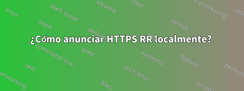 ¿Cómo anunciar HTTPS RR localmente?