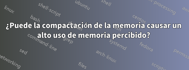 ¿Puede la compactación de la memoria causar un alto uso de memoria percibido?