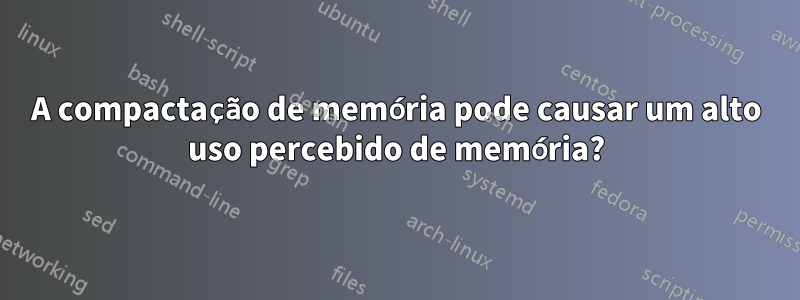 A compactação de memória pode causar um alto uso percebido de memória?
