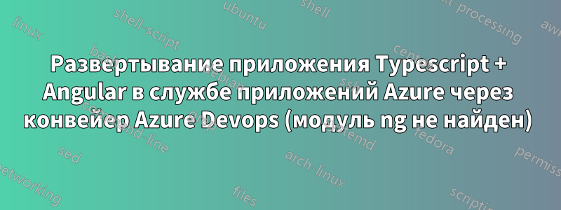 Развертывание приложения Typescript + Angular в службе приложений Azure через конвейер Azure Devops (модуль ng не найден)