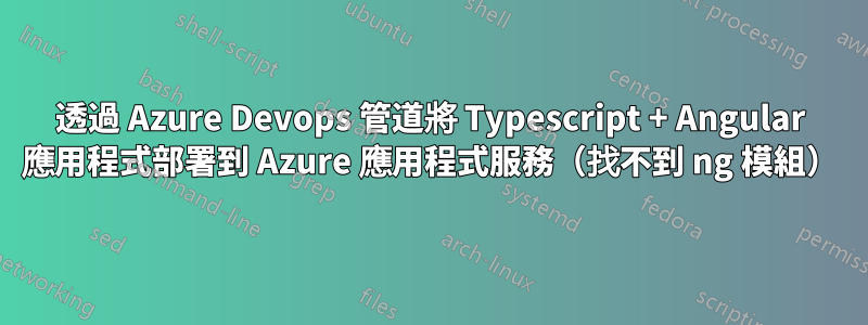 透過 Azure Devops 管道將 Typescript + Angular 應用程式部署到 Azure 應用程式服務（找不到 ng 模組）