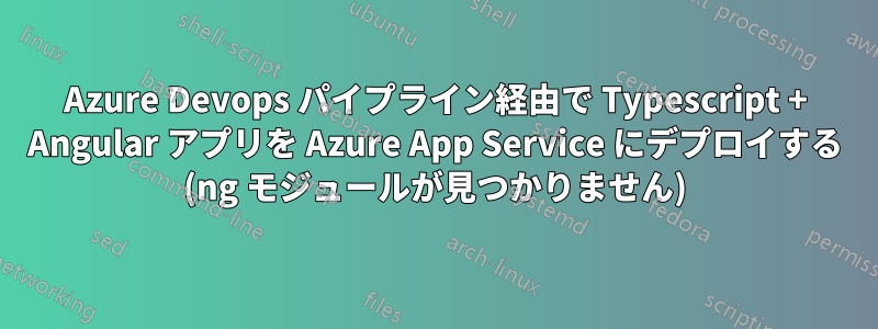 Azure Devops パイプライン経由で Typescript + Angular アプリを Azure App Service にデプロイする (ng モジュールが見つかりません)