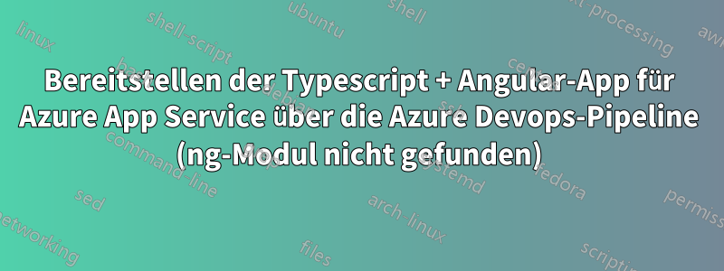 Bereitstellen der Typescript + Angular-App für Azure App Service über die Azure Devops-Pipeline (ng-Modul nicht gefunden)
