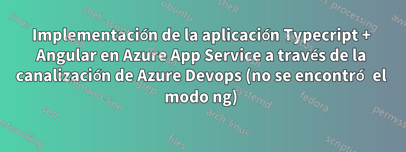 Implementación de la aplicación Typecript + Angular en Azure App Service a través de la canalización de Azure Devops (no se encontró el modo ng)