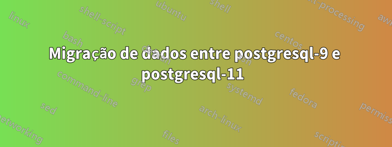 Migração de dados entre postgresql-9 e postgresql-11 