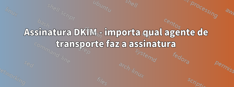 Assinatura DKIM - importa qual agente de transporte faz a assinatura