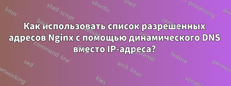 Как использовать список разрешенных адресов Nginx с помощью динамического DNS вместо IP-адреса?