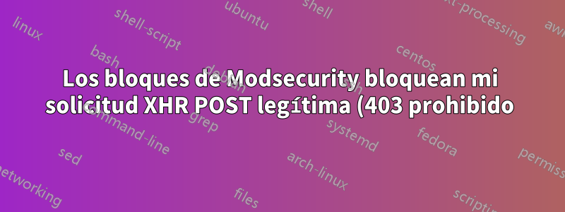 Los bloques de Modsecurity bloquean mi solicitud XHR POST legítima (403 prohibido)