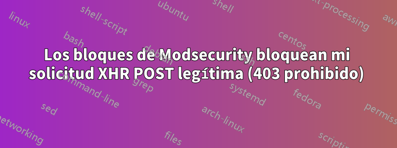 Los bloques de Modsecurity bloquean mi solicitud XHR POST legítima (403 prohibido)