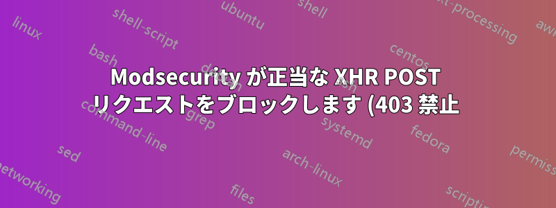 Modsecurity が正当な XHR POST リクエストをブロックします (403 禁止)