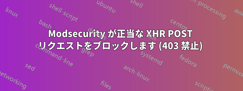 Modsecurity が正当な XHR POST リクエストをブロックします (403 禁止)