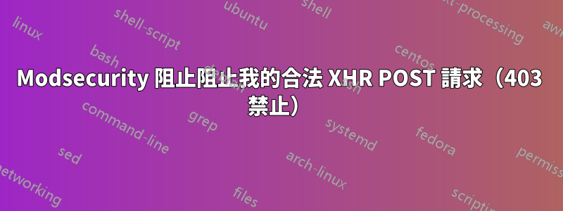 Modsecurity 阻止阻止我的合法 XHR POST 請求(403 禁止)