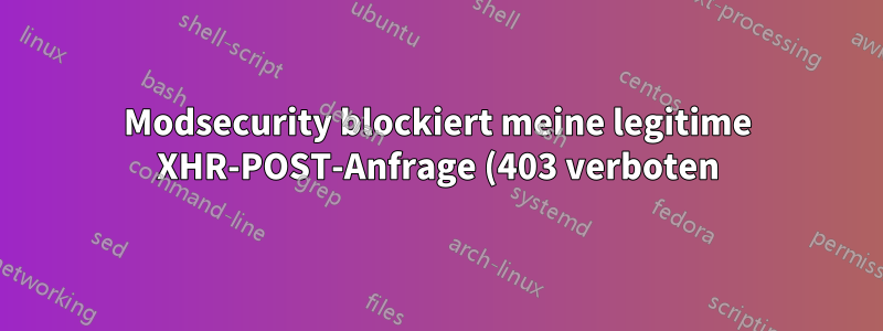 Modsecurity blockiert meine legitime XHR-POST-Anfrage (403 verboten)