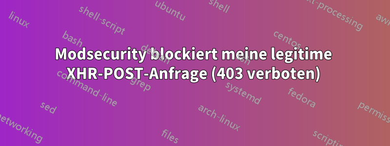 Modsecurity blockiert meine legitime XHR-POST-Anfrage (403 verboten)