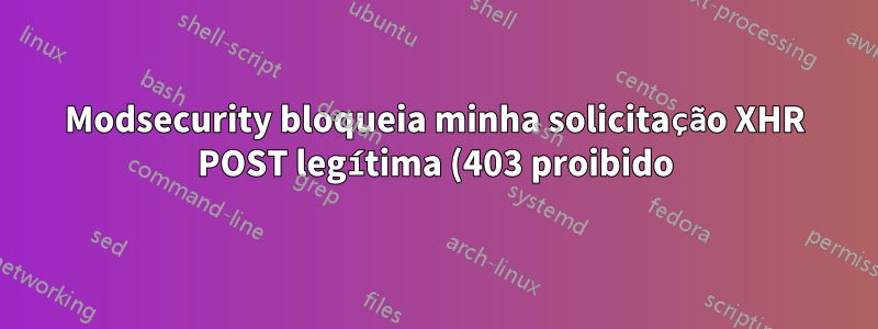 Modsecurity bloqueia minha solicitação XHR POST legítima (403 proibido)