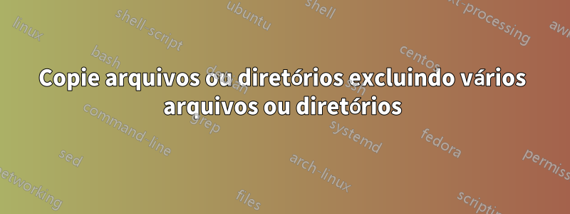Copie arquivos ou diretórios excluindo vários arquivos ou diretórios