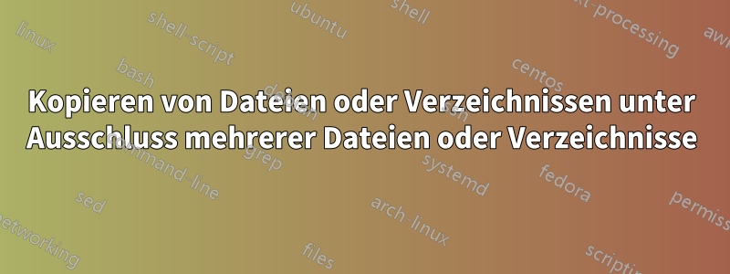 Kopieren von Dateien oder Verzeichnissen unter Ausschluss mehrerer Dateien oder Verzeichnisse