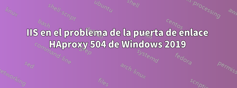 IIS en el problema de la puerta de enlace HAproxy 504 de Windows 2019