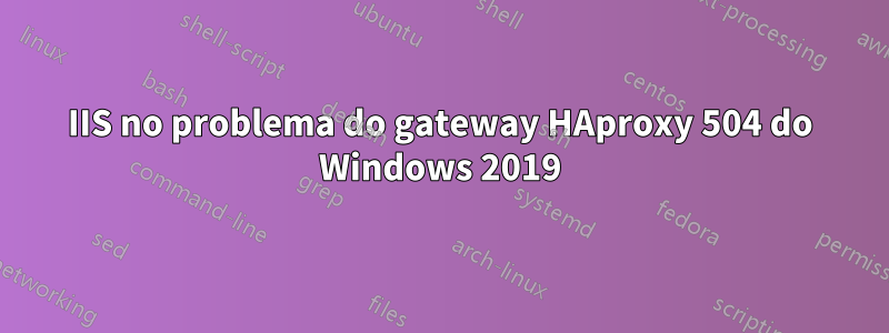 IIS no problema do gateway HAproxy 504 do Windows 2019