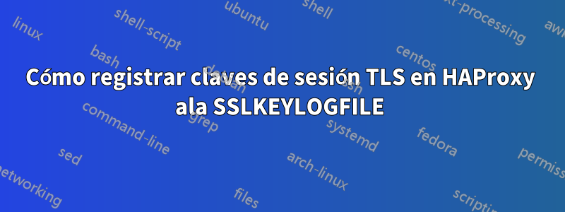 Cómo registrar claves de sesión TLS en HAProxy ala SSLKEYLOGFILE