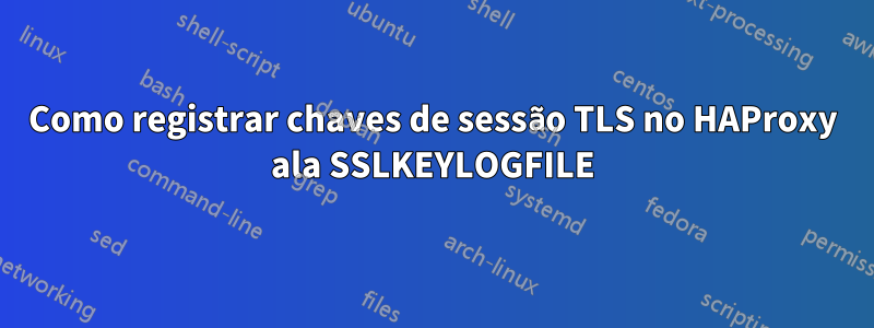 Como registrar chaves de sessão TLS no HAProxy ala SSLKEYLOGFILE