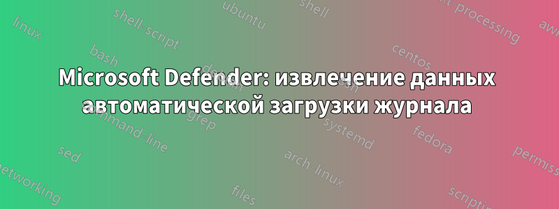 Microsoft Defender: извлечение данных автоматической загрузки журнала
