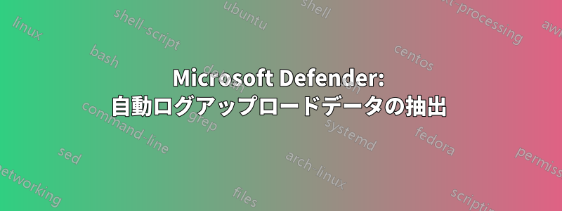 Microsoft Defender: 自動ログアップロードデータの抽出