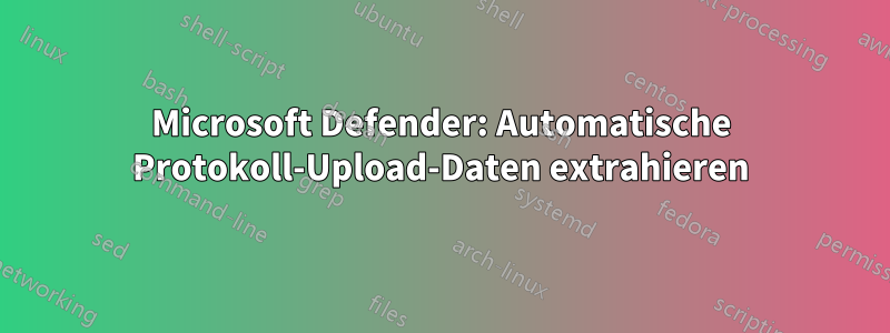 Microsoft Defender: Automatische Protokoll-Upload-Daten extrahieren