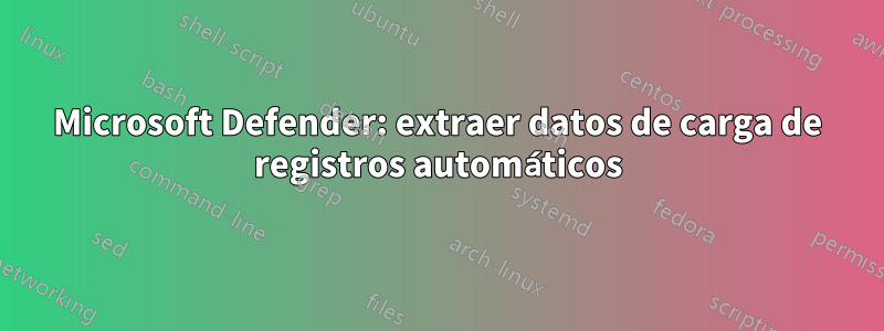 Microsoft Defender: extraer datos de carga de registros automáticos