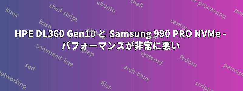 HPE DL360 Gen10 と Samsung 990 PRO NVMe - パフォーマンスが非常に悪い