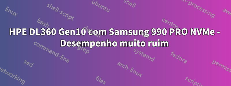 HPE DL360 Gen10 com Samsung 990 PRO NVMe - Desempenho muito ruim